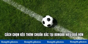 Cách Chọn Kèo Thơm Chuẩn Xác Tại Bong88 Hiệu Quả Hơn