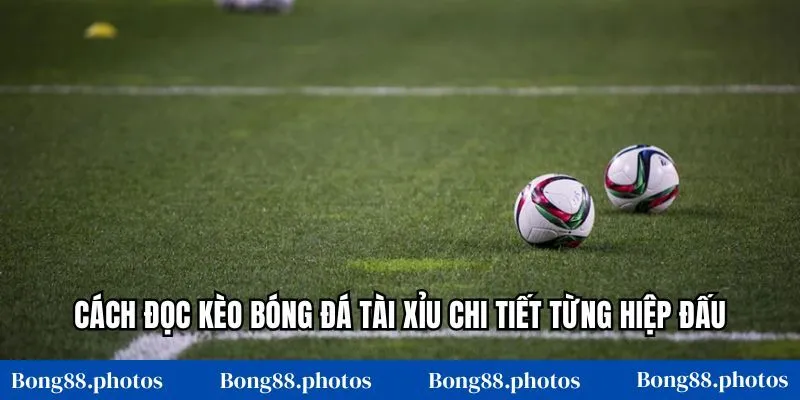 Cách đọc kèo bóng đá tài xỉu chi tiết từng hiệp đấu