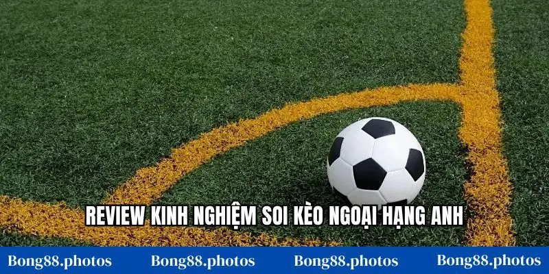 Review kinh nghiệm soi kèo Ngoại hạng Anh